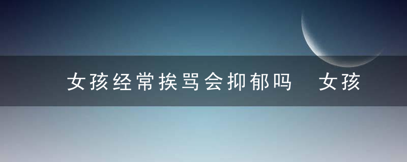 女孩经常挨骂会抑郁吗 女孩经常挨骂会不会抑郁